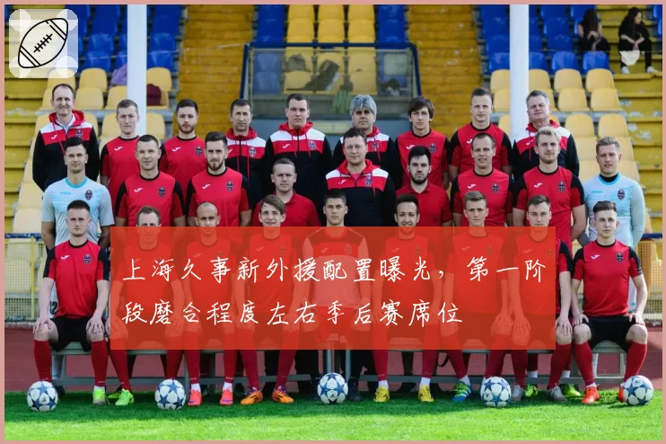 上海久事新外援配置曝光,第一阶段磨合程度左右季后赛席位