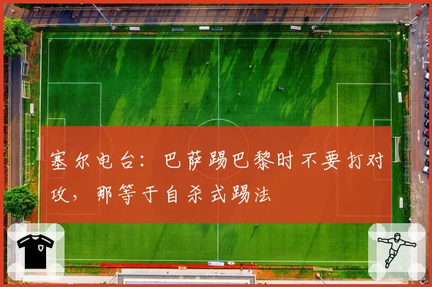 塞尔电台：巴萨踢巴黎时不要打对攻，那等于自杀式踢法
