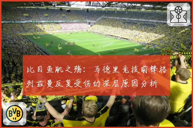 比目鱼肌之殇：马德里竞技前锋格列兹曼反复受伤的深层原因分析