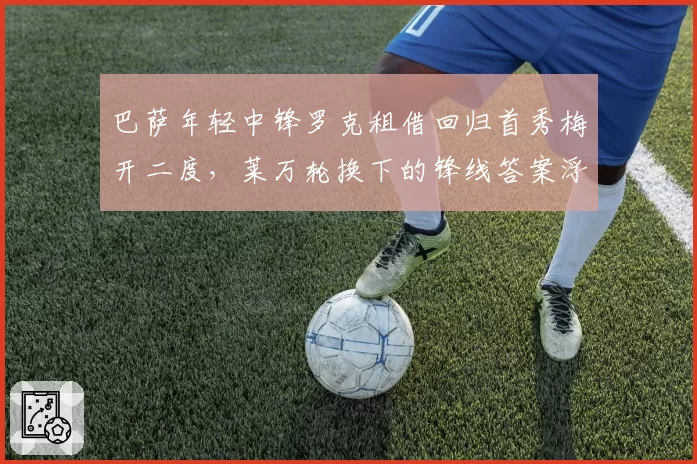 巴萨年轻中锋罗克租借回归首秀梅开二度,莱万轮换下的锋线答案浮出水面
