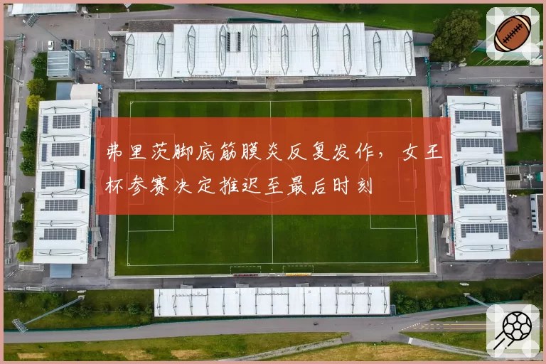 弗里茨脚底筋膜炎反复发作,女王杯参赛决定推迟至最后时刻