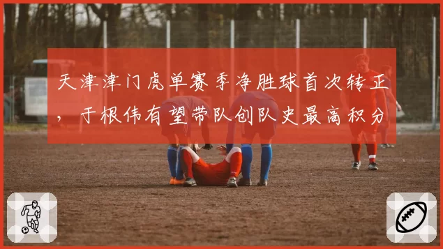 天津津门虎单赛季净胜球首次转正,于根伟有望带队创队史最高积分