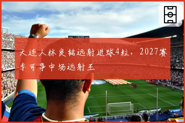 大连人林良铭远射进球4粒,2027赛季可争中场远射王