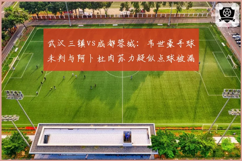 武汉三镇vs成都蓉城：韦世豪手球未判与阿卜杜肉苏力疑似点球被漏，两处争议判罚形成对比