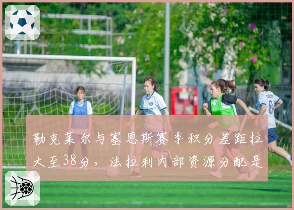 勒克莱尔与塞恩斯赛季积分差距拉大至38分，法拉利内部资源分配是否失衡