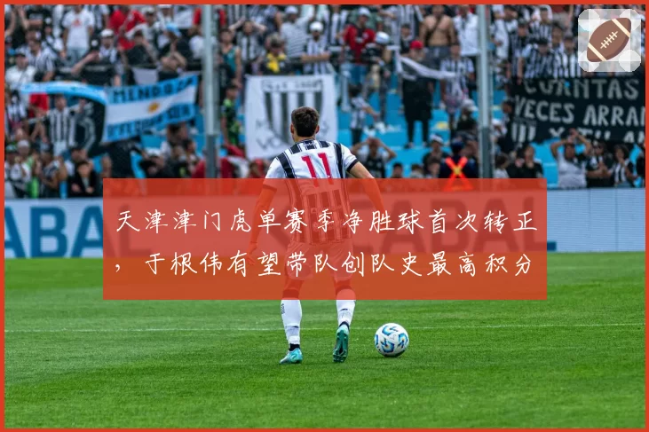 天津津门虎单赛季净胜球首次转正,于根伟有望带队创队史最高积分