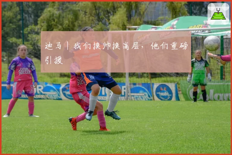 迪马丨我们换帅换高层，他们重磅引援