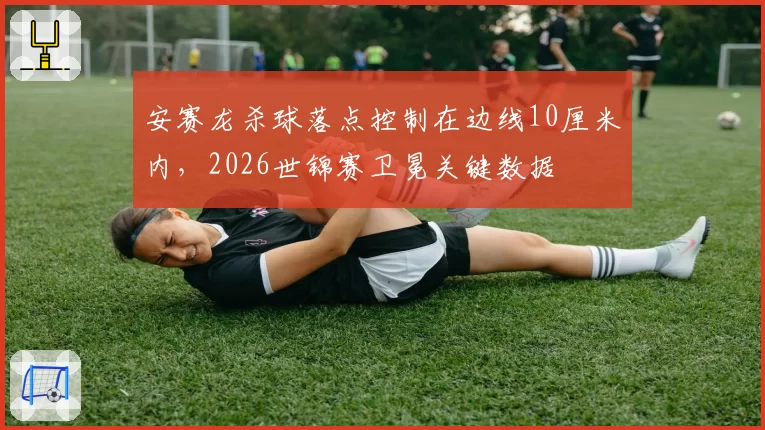 安赛龙杀球落点控制在边线10厘米内，2026世锦赛卫冕关键数据