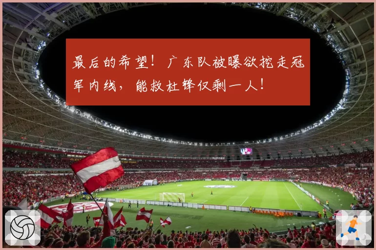 最后的希望！广东队被曝欲挖走冠军内线，能救杜锋仅剩一人！