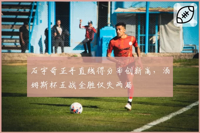 石宇奇正手直线得分率创新高，汤姆斯杯五战全胜仅失两局